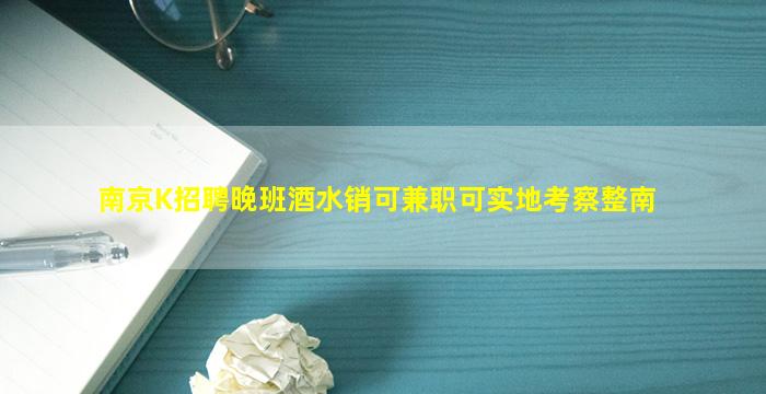 南京K招聘晚班酒水销可兼职可实地考察整南